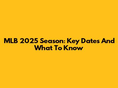 MLB 2025 Season: Key Dates And What To Know