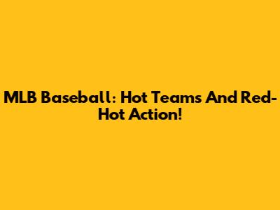 MLB Baseball: Hot Teams And Red-Hot Action!
