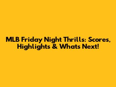 MLB Friday Night Thrills: Scores, Highlights & What's Next!
