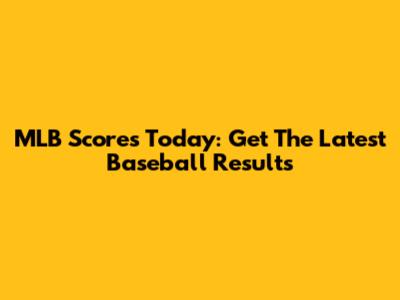 MLB Scores Today: Get The Latest Baseball Results