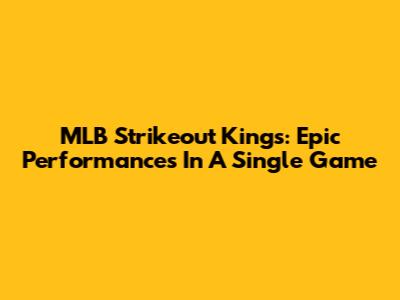 MLB Strikeout Kings: Epic Performances In A Single Game