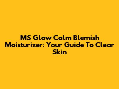 MS Glow Calm Blemish Moisturizer: Your Guide To Clear Skin