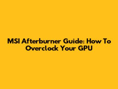 MSI Afterburner Guide: How To Overclock Your GPU