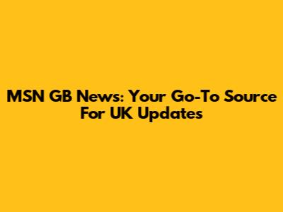 MSN GB News: Your Go-To Source For UK Updates