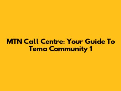 MTN Call Centre: Your Guide To Tema Community 1