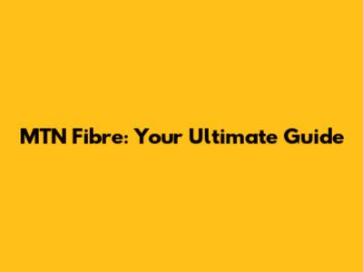 MTN Fibre: Your Ultimate Guide