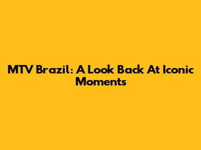 MTV Brazil: A Look Back At Iconic Moments