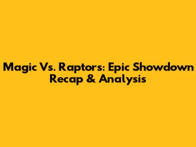 Magic Vs. Raptors: Epic Showdown Recap & Analysis