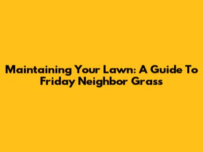 Maintaining Your Lawn: A Guide To Friday Neighbor Grass