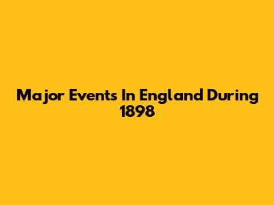 Major Events In England During 1898