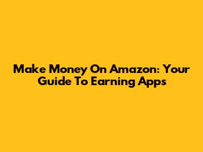 Make Money On Amazon: Your Guide To Earning Apps