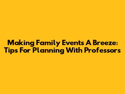 Making Family Events A Breeze: Tips For Planning With Professors