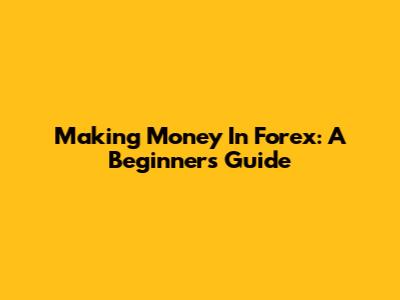Making Money In Forex: A Beginner's Guide