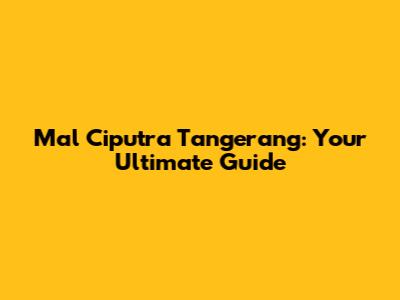 Mal Ciputra Tangerang: Your Ultimate Guide