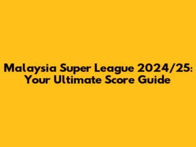 Malaysia Super League 2024/25: Your Ultimate Score Guide