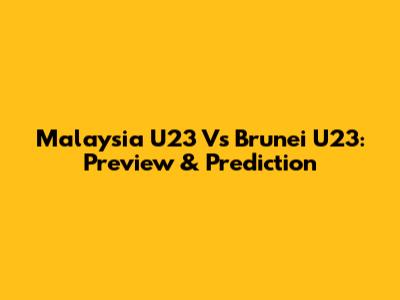 Malaysia U23 Vs Brunei U23: Preview & Prediction