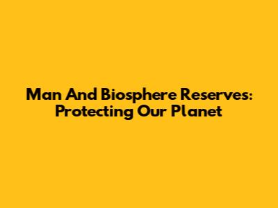 Man And Biosphere Reserves: Protecting Our Planet