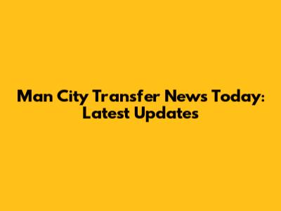 Man City Transfer News Today: Latest Updates