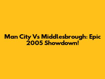 Man City Vs Middlesbrough: Epic 2005 Showdown!