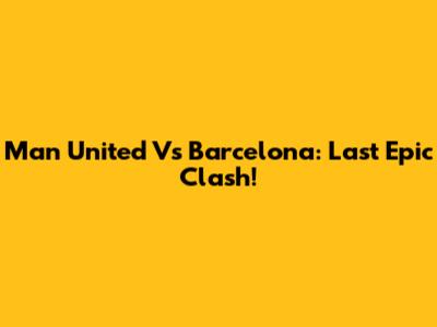 Man United Vs Barcelona: Last Epic Clash!