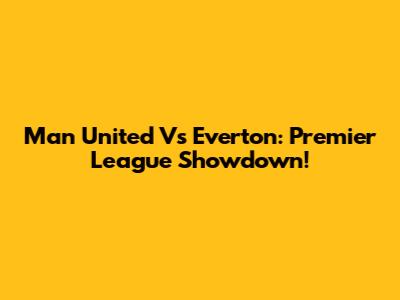 Man United Vs Everton: Premier League Showdown!