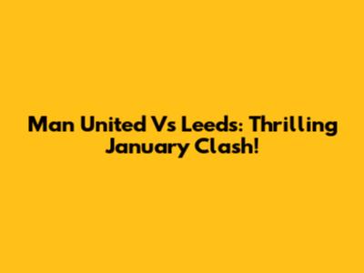Man United Vs Leeds: Thrilling January Clash!