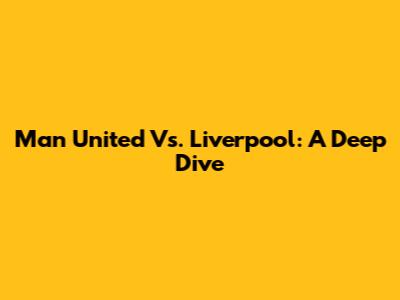 Man United Vs. Liverpool: A Deep Dive