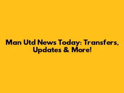 Man Utd News Today: Transfers, Updates & More!