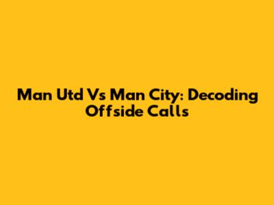 Man Utd Vs Man City: Decoding Offside Calls