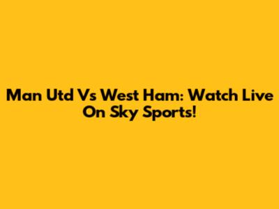 Man Utd Vs West Ham: Watch Live On Sky Sports!