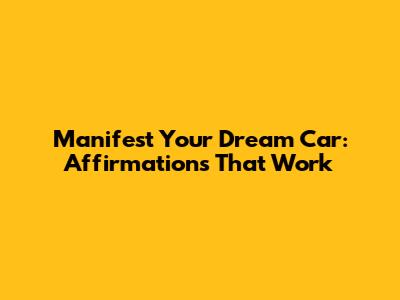 Manifest Your Dream Car: Affirmations That Work
