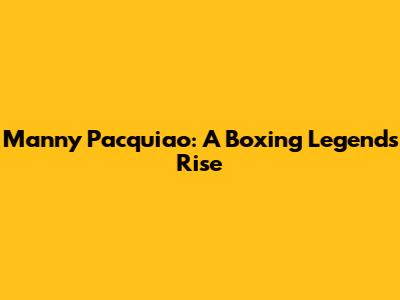 Manny Pacquiao: A Boxing Legend's Rise