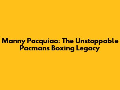 Manny Pacquiao: The Unstoppable Pacman's Boxing Legacy