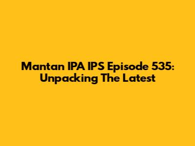 Mantan IPA IPS Episode 535: Unpacking The Latest
