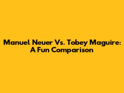 Manuel Neuer Vs. Tobey Maguire: A Fun Comparison