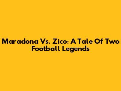 Maradona Vs. Zico: A Tale Of Two Football Legends