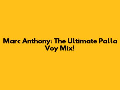 Marc Anthony: The Ultimate Pa'lla Voy Mix!