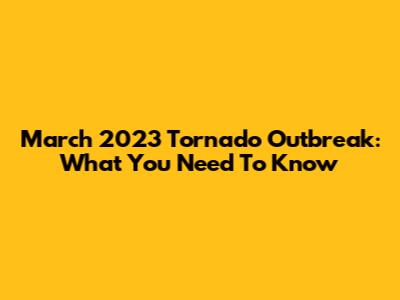 March 2023 Tornado Outbreak: What You Need To Know