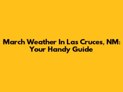March Weather In Las Cruces, NM: Your Handy Guide