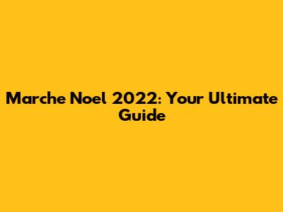 Marche Noel 2022: Your Ultimate Guide