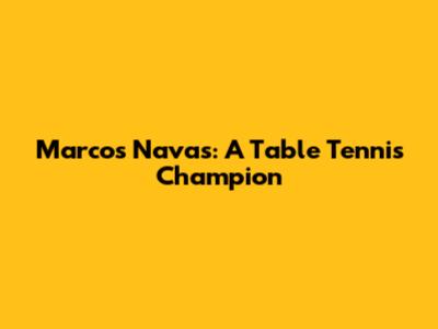 Marcos Navas: A Table Tennis Champion