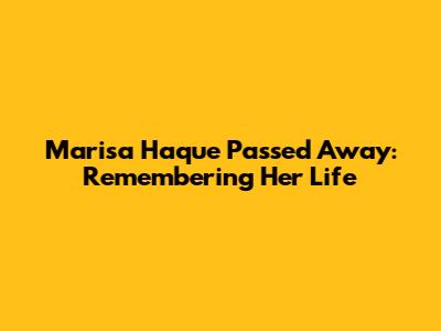 Marisa Haque Passed Away: Remembering Her Life