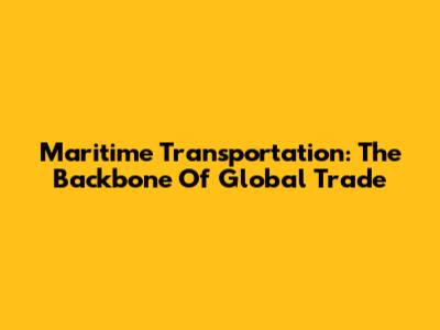 Maritime Transportation: The Backbone Of Global Trade