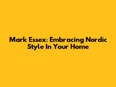 Mark Essex: Embracing Nordic Style In Your Home