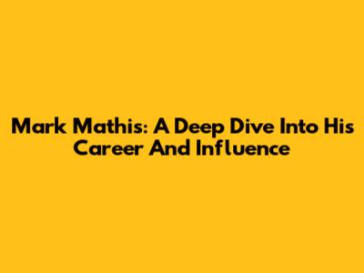 Mark Mathis: A Deep Dive Into His Career And Influence