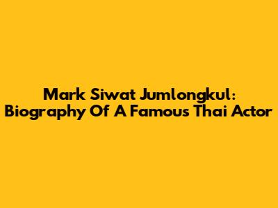 Mark Siwat Jumlongkul: Biography Of A Famous Thai Actor