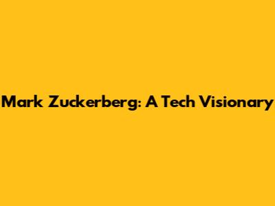 Mark Zuckerberg: A Tech Visionary