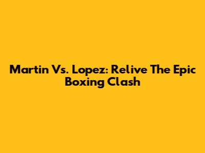 Martin Vs. Lopez: Relive The Epic Boxing Clash