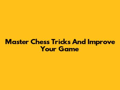 Master Chess Tricks And Improve Your Game