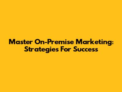 Master On-Premise Marketing: Strategies For Success